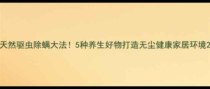 天然驱虫除螨大法5种养生好物打造无尘健康家居环境
