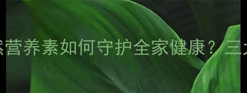 天狮沙棘软胶囊科学天然营养素如何守护全家健康三大核心功效适用人群指南