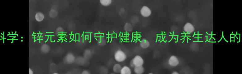 图片 天狮锌补晶科学：锌元素如何守护健康，成为养生达人的必备选择？1