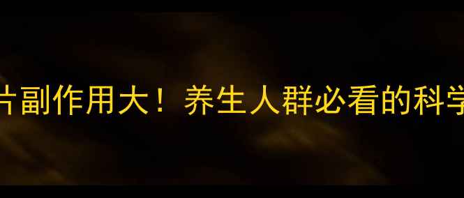 图片 天瑞特酚咖片副作用大！养生人群必看的科学与替代方案