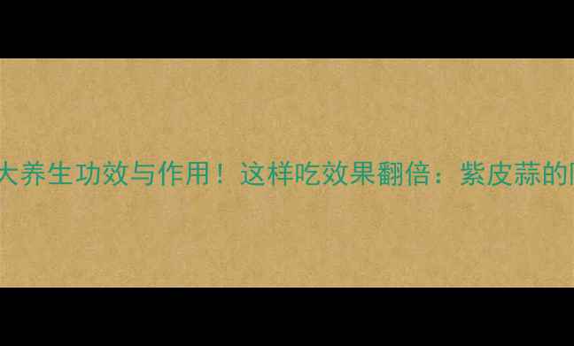 图片 天蒜头的7大养生功效与作用！这样吃效果翻倍：紫皮蒜的隐藏价值大