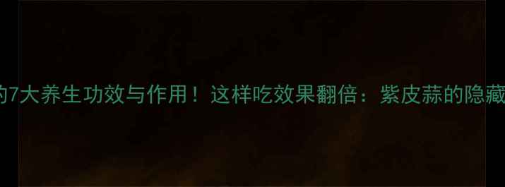 天蒜头的7大养生功效与作用这样吃效果翻倍紫皮蒜的隐藏价值大