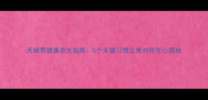 天蝎男健康养生指南5个关键习惯让他对你死心塌地