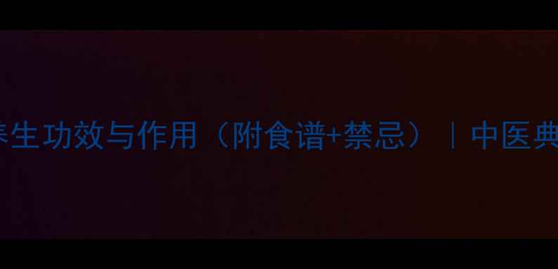 天门冬根的10大养生功效与作用附食谱禁忌中医典籍与现代研究全