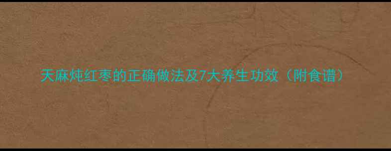 天麻炖红枣的正确做法及7大养生功效附食谱
