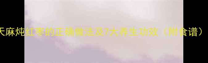 图片 天麻炖红枣的正确做法及7大养生功效（附食谱）1