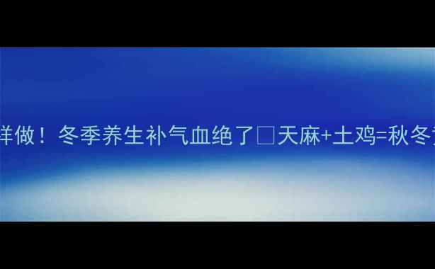 图片 天麻煮鸡这样做！冬季养生补气血绝了✨天麻+土鸡=秋冬黄金食疗方1