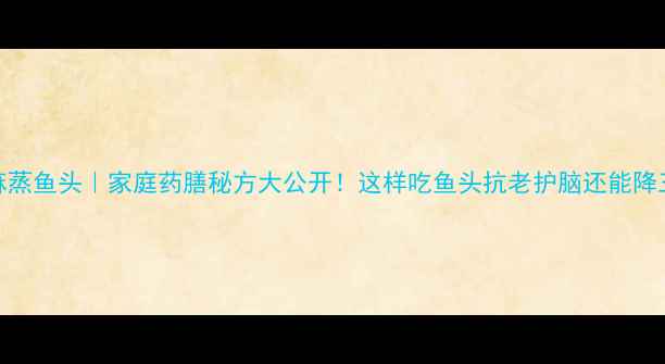 图片 天麻蒸鱼头｜家庭药膳秘方大公开！这样吃鱼头抗老护脑还能降三高