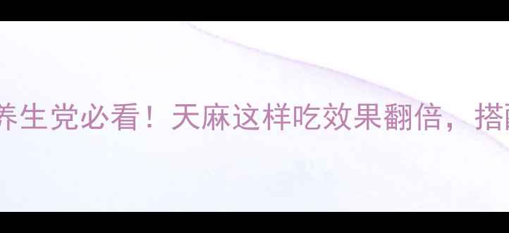 图片 天麻食用指南｜养生党必看！天麻这样吃效果翻倍，搭配禁忌一篇说清1