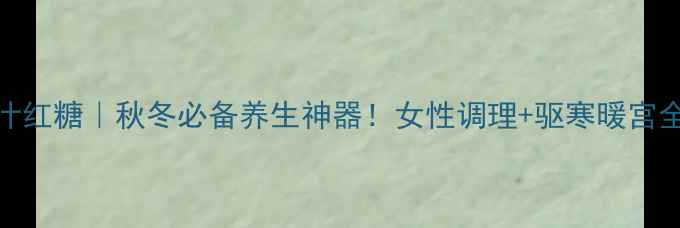 图片 太古姜汁红糖｜秋冬必备养生神器！女性调理+驱寒暖宫全攻略✨