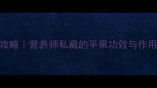 太平果养生全攻略营养师私藏的平果功效与作用5种神仙吃法