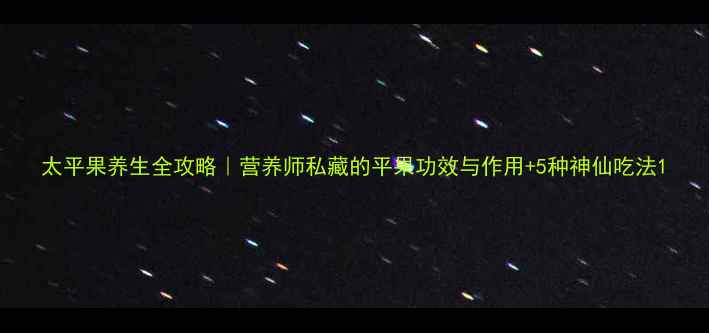 图片 太平果养生全攻略｜营养师私藏的平果功效与作用+5种神仙吃法1