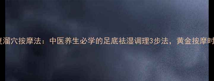 太溪穴和复溜穴按摩法中医养生必学的足底祛湿调理3步法黄金按摩时间与禁忌