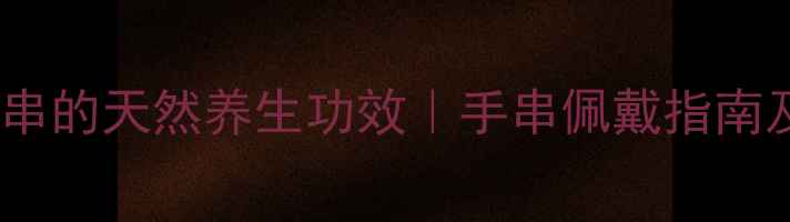 太行崖柏手串的天然养生功效手串佩戴指南及注意事项