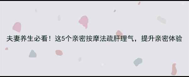 图片 夫妻养生必看！这5个亲密按摩法疏肝理气，提升亲密体验