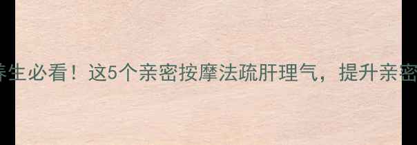 夫妻养生必看这5个亲密按摩法疏肝理气提升亲密体验