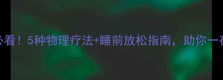 失眠党必看5种物理疗法睡前放松指南助你一夜好眠