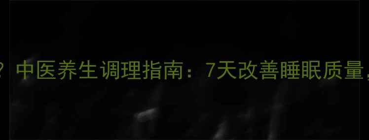 失眠多梦怎么办中医养生调理指南7天改善睡眠质量告别熬夜焦虑