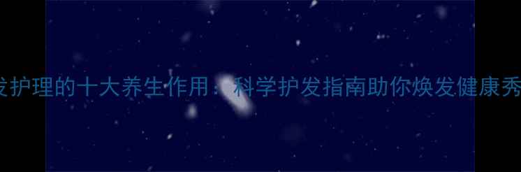 头发护理的十大养生作用科学护发指南助你焕发健康秀发