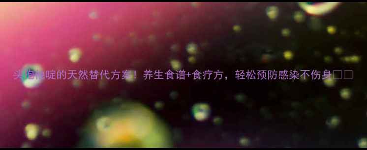 图片 头孢他啶的天然替代方案！养生食谱+食疗方，轻松预防感染不伤身🌿💊