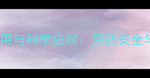 头孢拉定针剂副作用与科学应对用药安全与养生保健全攻略