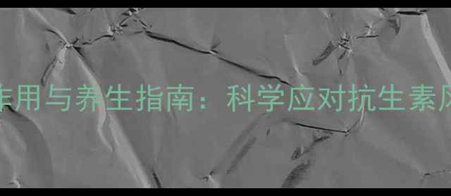 头孢液体的副作用与养生指南科学应对抗生素风险守护健康