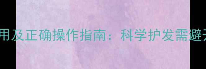 头疗的副作用及正确操作指南科学护发需避开这5大雷区