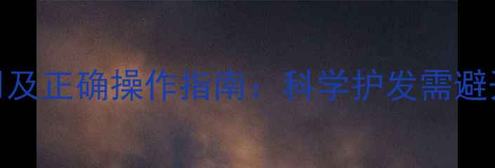 图片 头疗的副作用及正确操作指南：科学护发需避开这5大雷区1