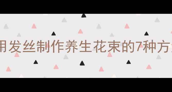 图片 头皮养护的天然疗法：用发丝制作养生花束的7种方法（附科学护发指南）1