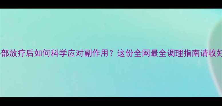 图片 头部放疗后如何科学应对副作用？这份全网最全调理指南请收好1
