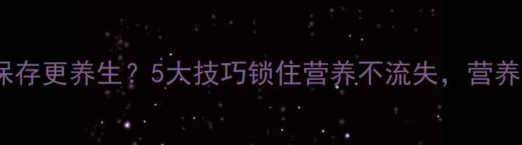 奇异果如何保存更养生5大技巧锁住营养不流失营养师亲测有效