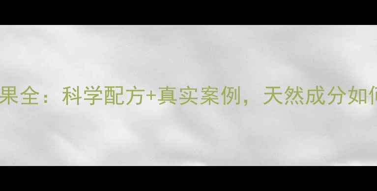 奈沃科粉养生效果全科学配方真实案例天然成分如何焕活健康体魄