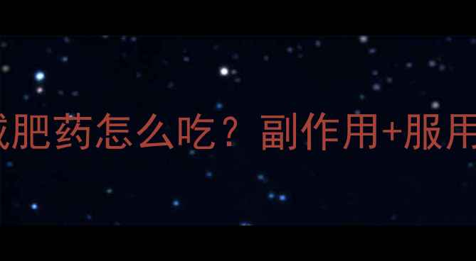 奥利司他减肥药怎么吃副作用服用指南全