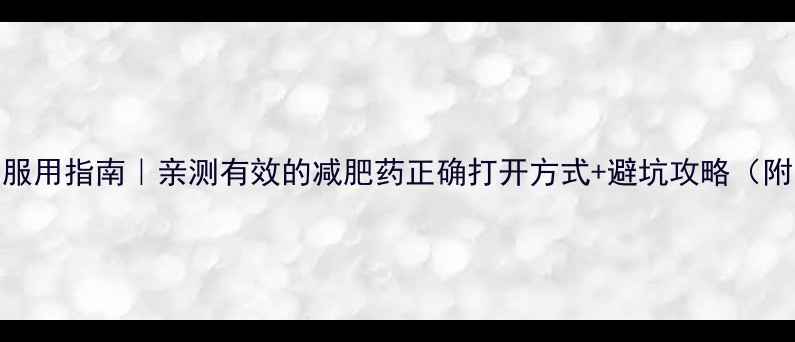 奥利司他科学服用指南亲测有效的减肥药正确打开方式避坑攻略附副作用处理