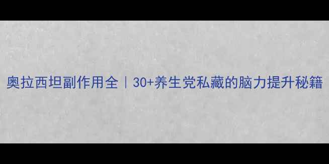 图片 奥拉西坦副作用全｜30+养生党私藏的脑力提升秘籍