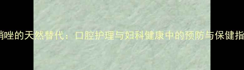 图片 奥硝唑的天然替代：口腔护理与妇科健康中的预防与保健指南1