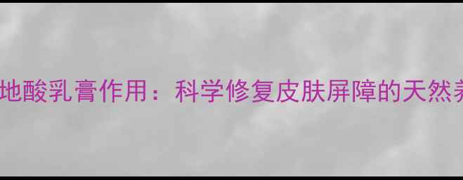奥络夫西地酸乳膏作用科学修复皮肤屏障的天然养护指南