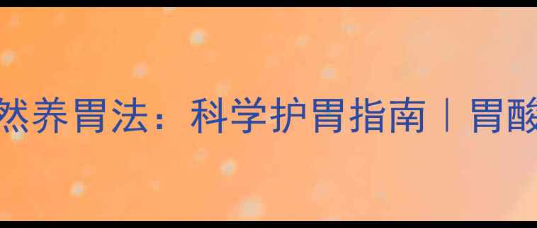 奥美拉唑与天然养胃法科学护胃指南胃酸过多患者必读