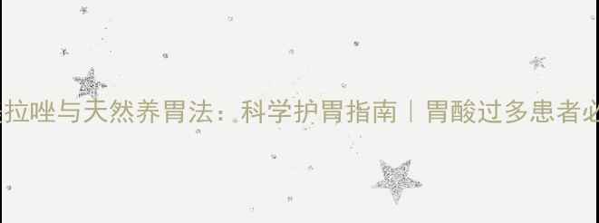 图片 奥美拉唑与天然养胃法：科学护胃指南｜胃酸过多患者必读1