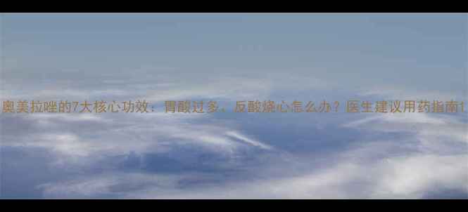 图片 奥美拉唑的7大核心功效：胃酸过多、反酸烧心怎么办？医生建议用药指南1