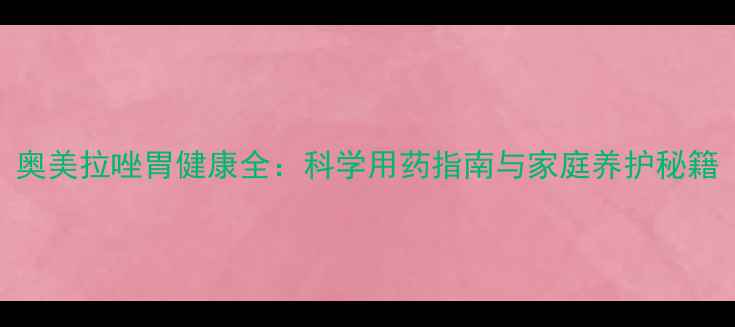 奥美拉唑胃健康全科学用药指南与家庭养护秘籍