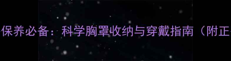 图片 女性乳房保养必备：科学胸罩收纳与穿戴指南（附正确手法）