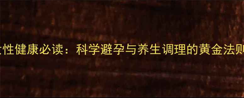 图片 女性健康必读：科学避孕与养生调理的黄金法则1