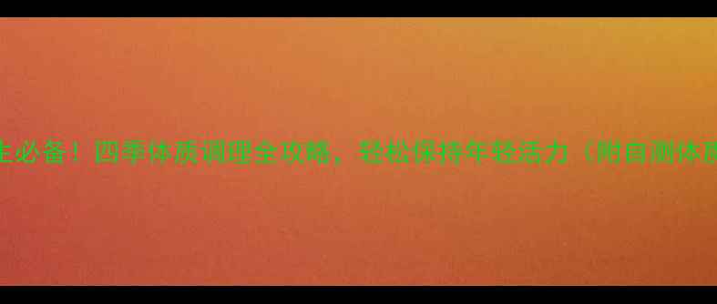 女性养生必备四季体质调理全攻略轻松保持年轻活力附自测体质方法