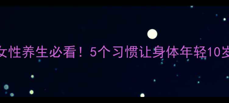 女性养生必看5个习惯让身体年轻10岁