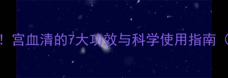 图片 女性养生必看！宫血清的7大功效与科学使用指南（附真实案例）