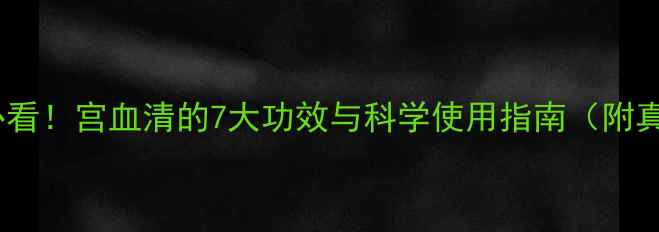 女性养生必看宫血清的7大功效与科学使用指南附真实案例
