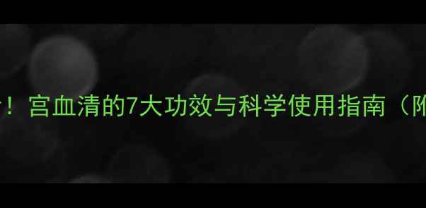 图片 女性养生必看！宫血清的7大功效与科学使用指南（附真实案例）2