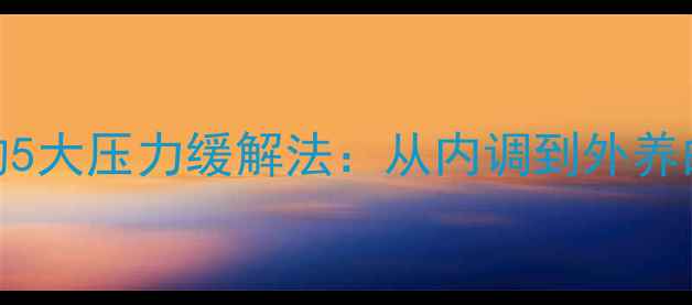 女性养生必知的5大压力缓解法从内调到外养的科学调理指南