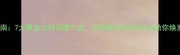 图片 女性养生指南：7大黄金法则调理气血，天然食谱+科学运动助你焕发年轻活力2